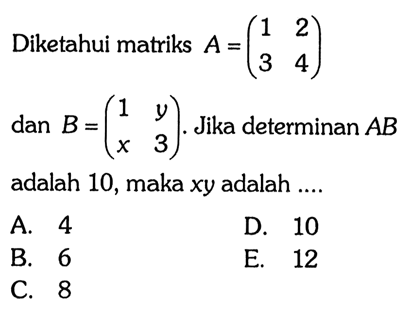 Diketahui matriks A=(1 2 3 4) dan B=(1 y x 3). Jika determinan AB adalah 10, maka xy adalah ....