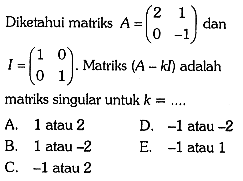 Diketahui matriks A=(2 1 0 -1) dan I=(1 0 0 1). Matriks (A-kI) adalah matriks singular untuk k = ...