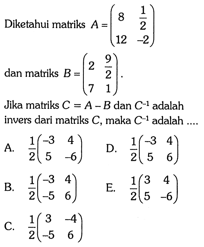 Diketahui matriks A=(8 1/2 12 -2) dan matriks B=(2 9/2 7 1). Jika matriks C=A-B dan C^(-1) adalah invers dari matriks C, maka C^(-1) adalah ....