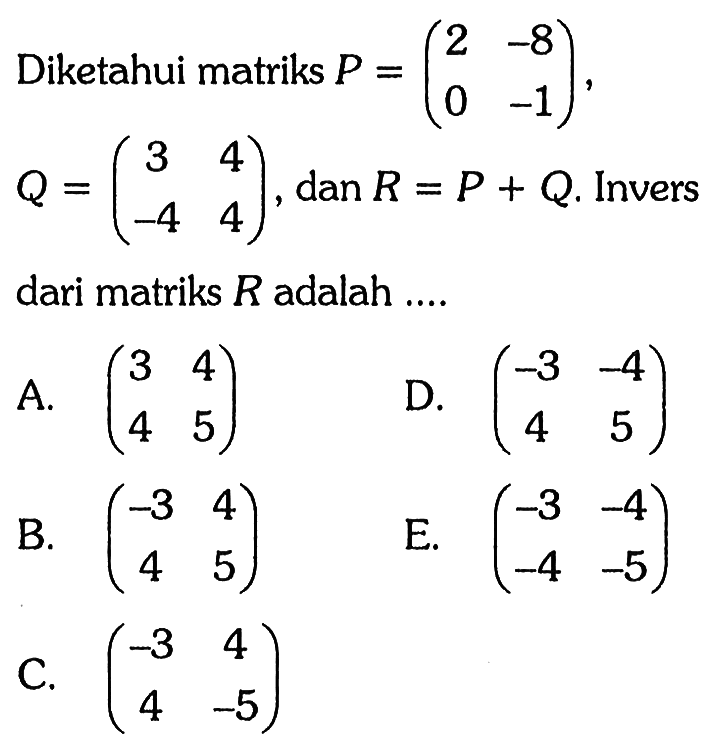 Diketahui matriks P=(2 -8 0 -1), Q=(3 4 -4 4), dan R=(P+Q). Invers dari matriks R adalah ....