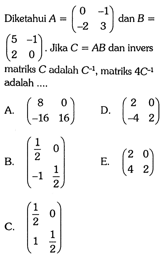 Diketahui A=(0 -1 -2 3) dan B=(5 -1 2 0). Jika C=AB dan invers matriks C adalah C^(-1), matriks 4C^(-1) adalah ....