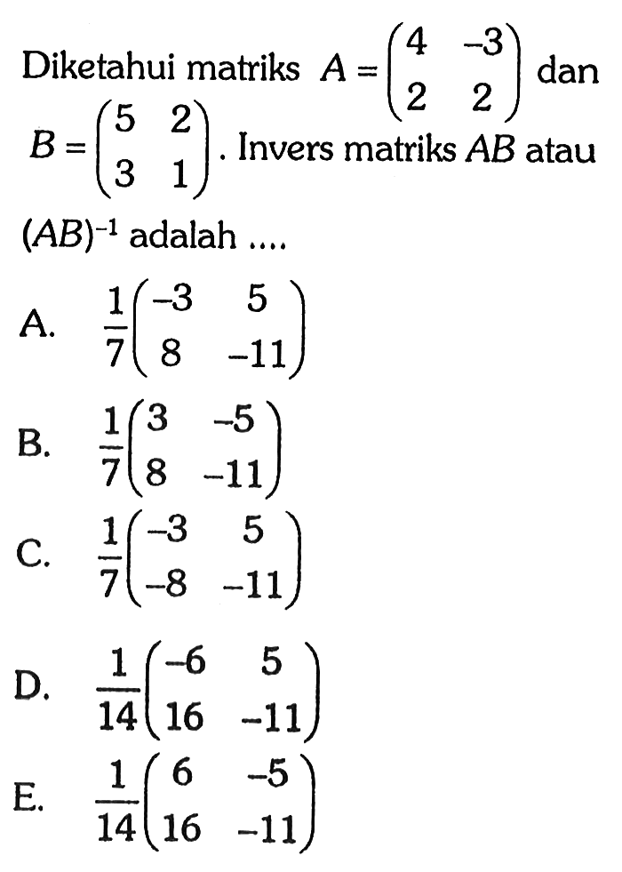 Diketahui matriks A=(4 -3 2 2) dan B=(5 2 3 1). Invers matriks AB atau (AB)^(-1) adalah ....