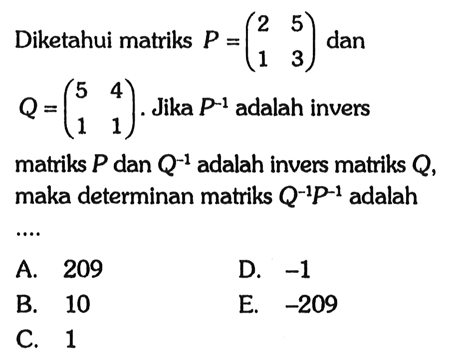 Diketahui matriks P=(2 5 1 3) dan Q=(5 4 1 1). Jika P^(-1) adalah invers matriks P dan Q^(-1) adalah invers matriks Q, maka determinan matriks Q^(-1) P^(-1) adalah ....