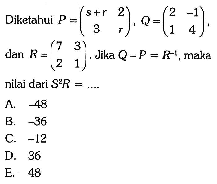 Diketahui P = (s+r 2 3 r), Q=(2 -1 1 4), dan R= (7 3 2 1). Jika Q-P = R^-1, maka nilai dari S^2R =