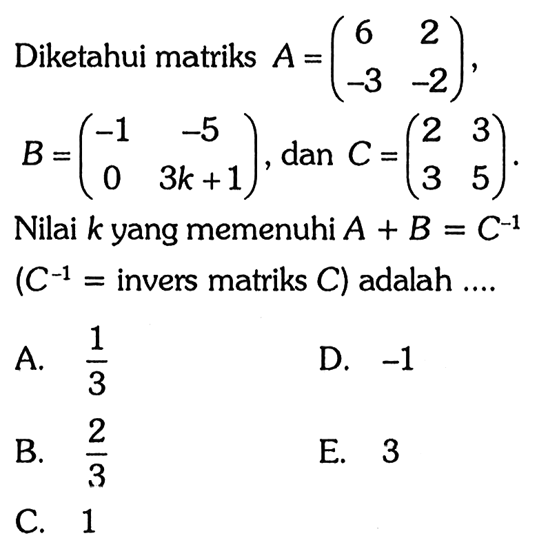 Diketahui matriks A=(6 2 -3 -2), B=(-1 -5 0 3k+1), dan C=(2 3 3 5). Nilai k yang memenuhi A+B=C^(-1) (C^(-1)=invers matriks C) adalah ...