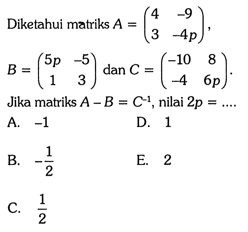 Diketahui matriks A=(4 -9 3 -4p), B=(5p -5 1 3) dan C=(-10 8 -4 6p). Jika matriks A-B=C^(-1), nilai 2p= ...