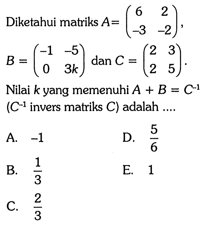 Diketahui matriks A=(6 2 -3 -2), B=(-1 -5 0 3k) dan C=(2 3 2 5). Nilai k yang memenuhi A+B=C^(-1) (C^(-1) invers matriks C) adalah ....