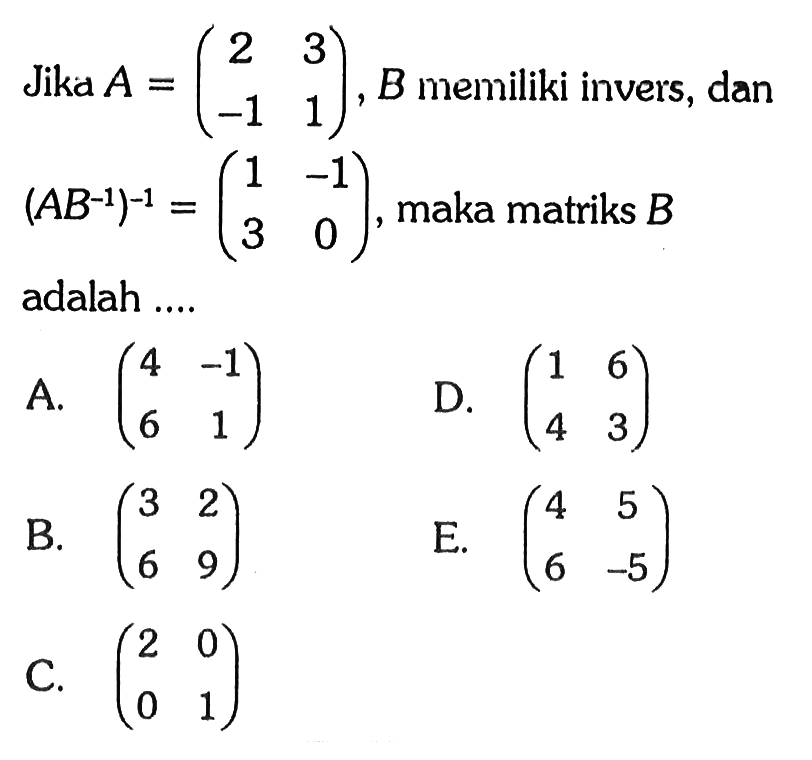 Jika A=(2 3 -1 1), B memiliki invers, dan (AB^-1)^-1=(1 -1 3 0), maka matriks B adalah ....