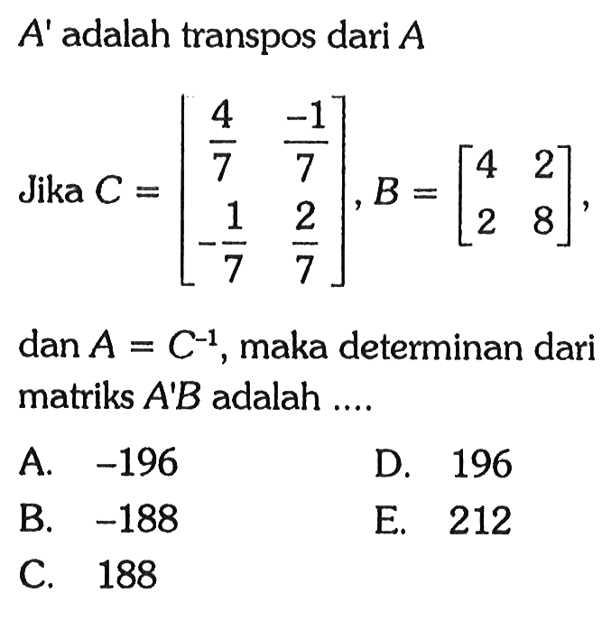 A' adalah transpos dari A Jika C=(4/7 -1/7 -1/7 2/7), B=(4 2 2 8), dan A=C^-1, maka determinan dari matriks A'B adalah ...