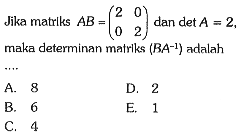 Jika matriks AB=(2 0 0 2) dan det A=2, maka determinan matriks (BA^-1) adalah ...