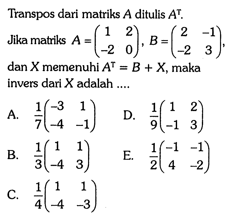 Transpos dari matriks A ditulis A^T. Jika matriks A=(1 2 -2 0), B=(2 -1 -2 3) dan X memenuhi A^T = B + X, maka invers dari X adalah