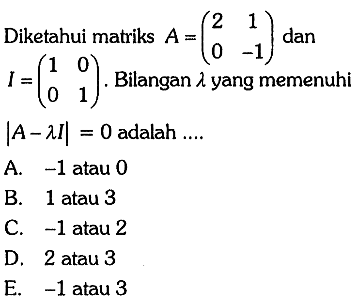 Diketahui matriks A=(2 1 0 -1) dan I=(1 0 0 1), bilangan lambda yang memenuhi |A-lambda I|=0 adalah ....