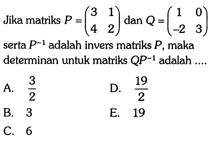 Jika matriks  P=(3  1  4  2)  dan  Q=(1  0  -2  3)  serta  P^-1  adalah invers matriks  P , maka determinan untuk matriks  Q P^-1  adalah ....