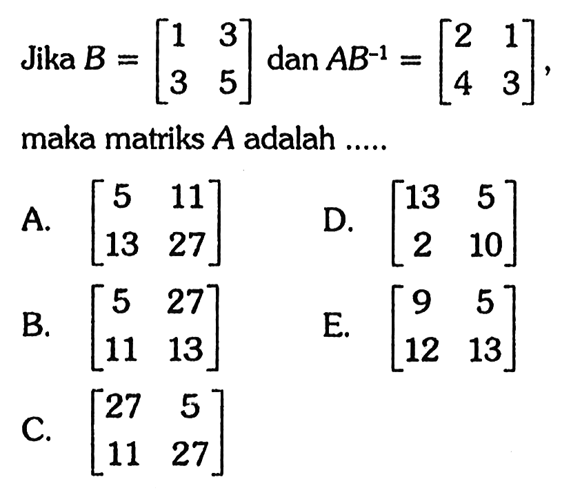 Jika B=[1 3 3 5] dan AB^(-1)=[2 1 4 3], maka matriks A adalah ....