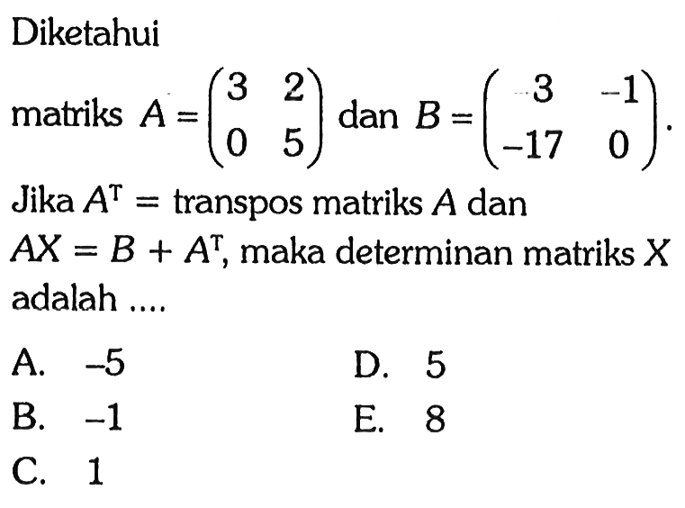 Diketahui matriks A = (3 2 0 5) dan B = (3 -1 -17 0). Jika A^T = transpos matriks A dan AX = B + A^T, maka determinan matriks X adalah....