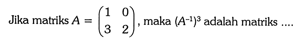 Jika matriks A=(1 0 3 2), maka (A^(-1))^3 adalah matriks ...