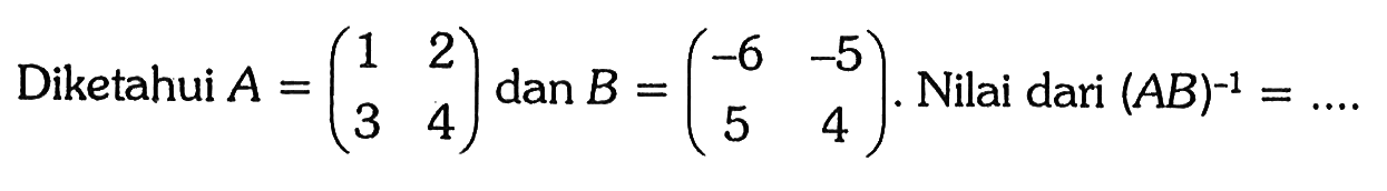 Diketahui A=(1 2 3 4) dan B=(-6 -5 5 4). Nilai dari (AB)^-1= ....