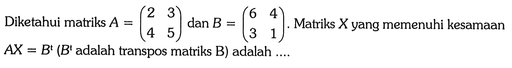 Diketahui matriks A=(2 3 4 5) dan B=(6 4 3 1). Matriks X yang memenuhi kesamaan AX=B^t (B^t adalah transpos matriks B) adalah ...