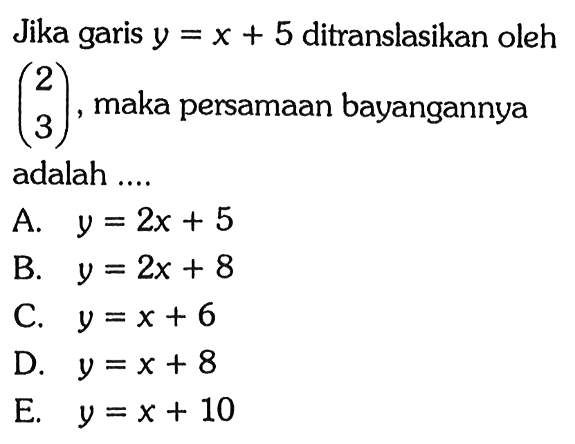 Jika garis y=x+5 ditranslasikan oleh (2 3), maka persamaan bayangannya adalah ...