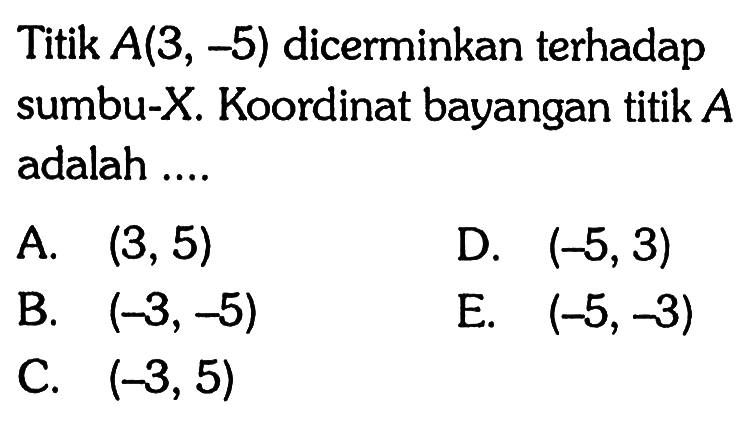 Titik A(3, -5) dicerminkan terhadap sumbu-X. Koordinat bayangan titik A adalah ....