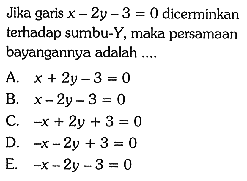 Jika garis x-2 y-3=0  dicerminkan terhadap sumbu-Y, maka persamaan bayangannya adalah ....
