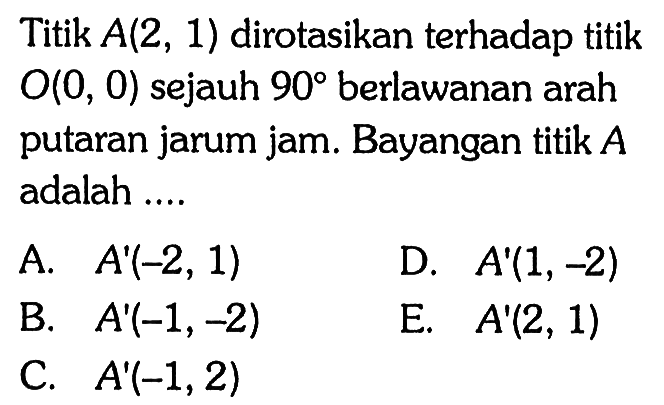 Titik A(2,1) dirotasikan terhadap titik O(0,0) sejauh 90 berlawanan arah putaran jarum jam. Bayangan titik A adalah .....