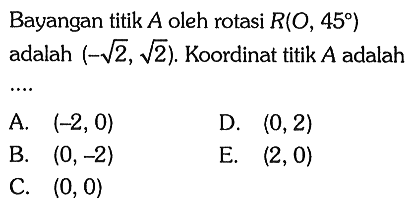 Bayangan titik A oleh rotasi R(O,45) adalah (-akar(2),akar(2)). Koordinat titik A adalah ....