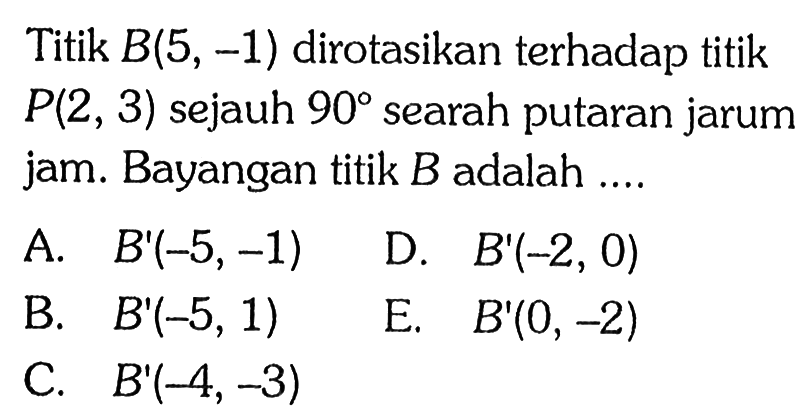 Titik B(5, -1) dirotasikan terhadap titik P(2, 3) sejauh 90 searah putaran jarum jam. Bayangan titik B adalah ....