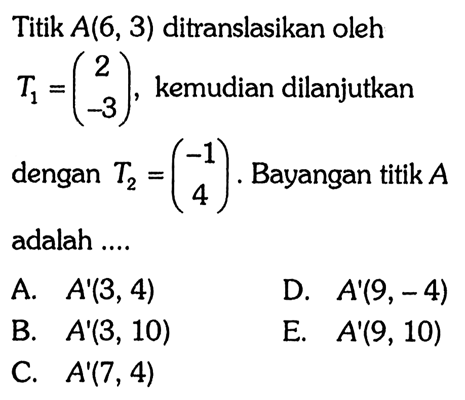 Titik A(6, 3) ditranslasikan oleh T1=(2 -3), kemudian dilanjutkan dengan T2=(-1 4) Bayangan titik A adalah ...