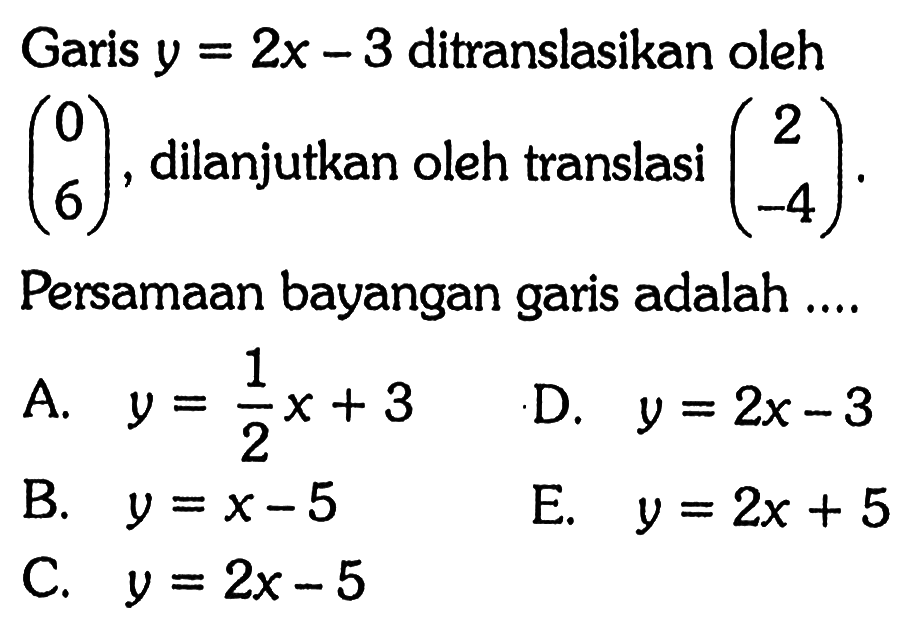 Garis y=2x-3 ditranslasikan oleh (0 6), dilanjutkan oleh translasi (2 -4). Persamaan bayangan garis adalah ....