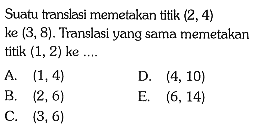 Suatu translasi memetakan titik (2, 4) ke (3, 8). Translasi yang sama memetakan titik (1,2) ke ....