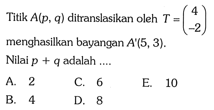 Titik A(p,q) ditranslasikan oleh T=(4 -2) menghasilkan bayangan A'(5, 3). Nilai p+q adalah ....