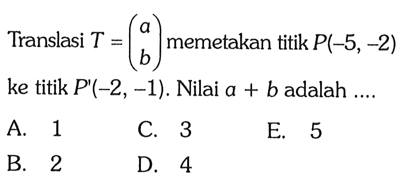 Translasi T=(a b) memetakan titik P(-5,-2) ke titik P'(-2,-1). Nilai a+b adalah ....