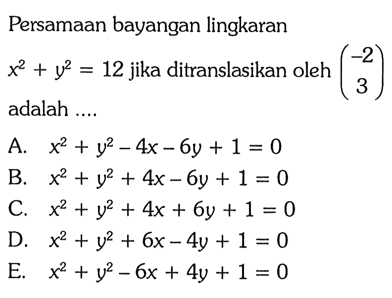 Persamaan bayangan lingkaran x^2+y^2=12 jika ditranslasikan oleh (-2 3) adalah....