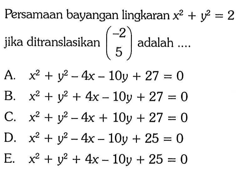 Persamaan bayangan lingkaran x^2+y^2=2 jika ditranslasikan (-2 5) adalah ...