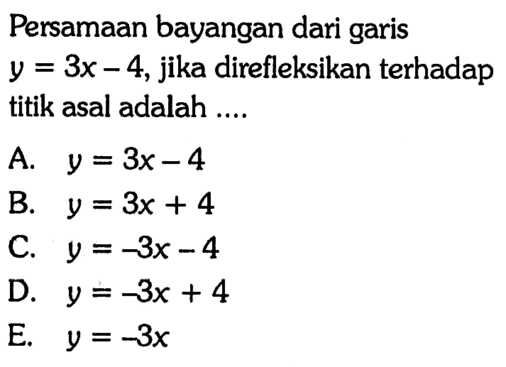 Persamaan bayangan dari garis y=3x-4, jika direfleksikan terhadap titik asal adalah ....