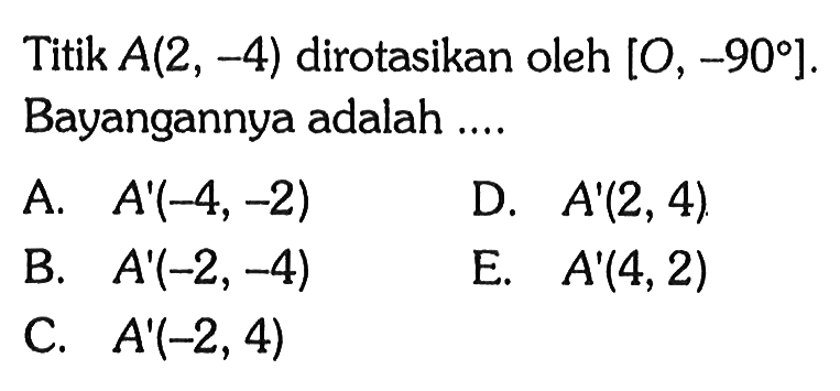 Titik A(2,-4) dirotasikan oleh [O,-90]. Bayangannya adalah ....