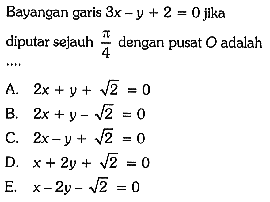 Bayangan garis 3x-y+2=0 jika diputar sejauh pi/4 dengan pusat O adalah....