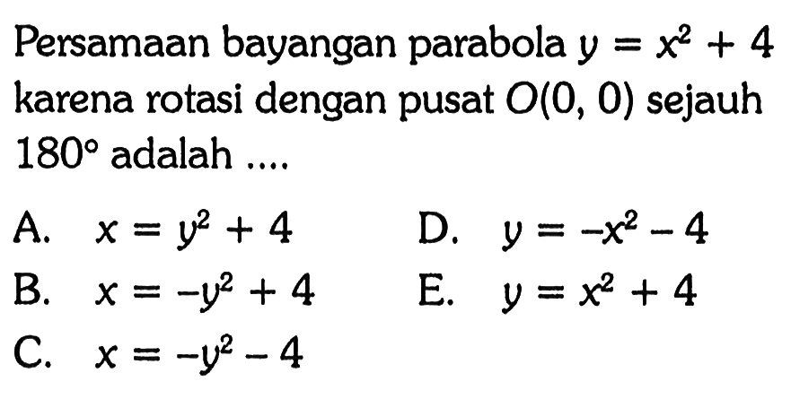 Persamaan bayangan parabola  y=x^2+4  karena rotasi dengan pusat  O(0,0)  sejauh  180  adalah ....