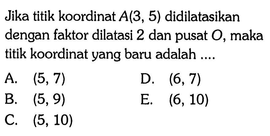 Jika titik koordinat A(3, 5) didilatasikan dengan faktor dilatasi 2 dan pusat O, maka titik koordinat yang baru adalah ...