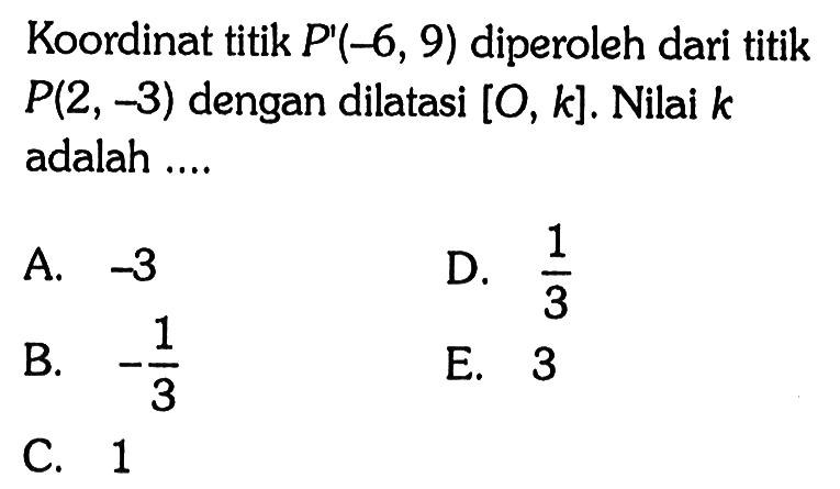 Koordinat titik  P'(-6,9)  diperoleh dari titik  P(2,-3)  dengan dilatasi  [O, k]. Nilai  k  adalah ....