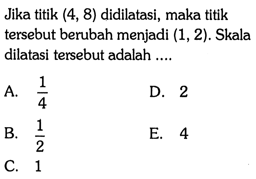 Jika titik (4, 8) didilatasi, maka titik tersebut berubah menjadi (1, 2). Skala dilatasi tersebut adalah....