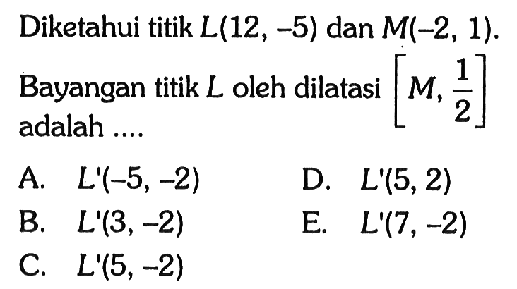 Diketahui titik L(12, -5) dan M(-2, 1). Bayangan titik L oleh dilatasi [M,1/2] adalah ...