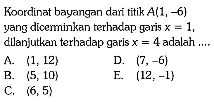 Koordinat bayangan dari titik A(1, -6) yang dicerminkan terhadap garis x = 1, dilanjutkan terhadap garis x = 4 adalah....