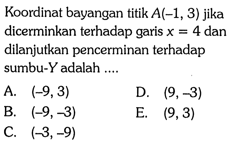 Koordinat bayangan titik A(-1, 3) jika dicerminkan terhadap garis x = 4 dan dilanjutkan pencerminan terhadap sumbu-Y adalah....