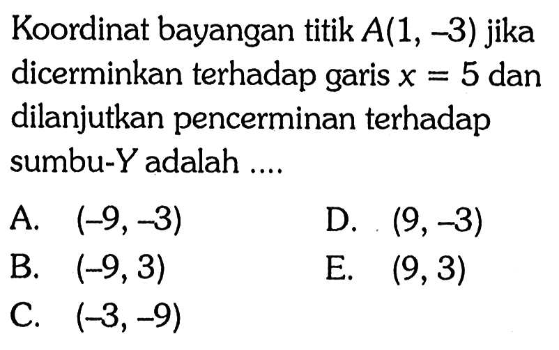 Koordinat bayangan titik A(1, -3) jika dicerminkan terhadap garis x=5 dan dilanjutkan pencerminan terhadap sumbu-Y adalah ....