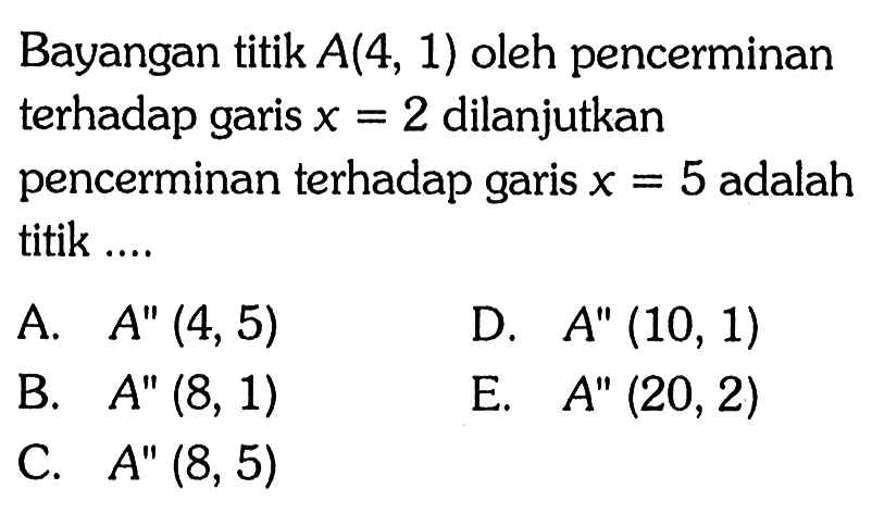 Bayangan titik A(4,1) oleh pencerminan terhadap garis x=2 dilanjutkan pencerminan terhadap garis x=5 adalah titik ....