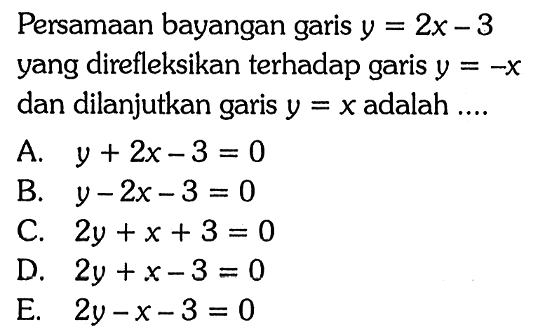 Persamaan bayangan garis y = 2x - 3 yang direfleksikan terhadap garis y = -X dan dilanjutkan garis y =xadalah