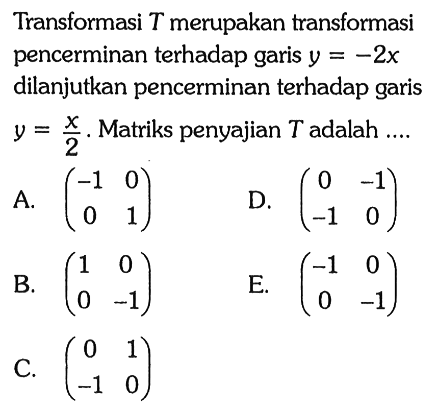 Transformasi T merupakan transformasi pencerminan terhadap garis y=-2x dilanjutkan pencerminan terhadap garis y=x/2. Matriks penyajian T adalah ....