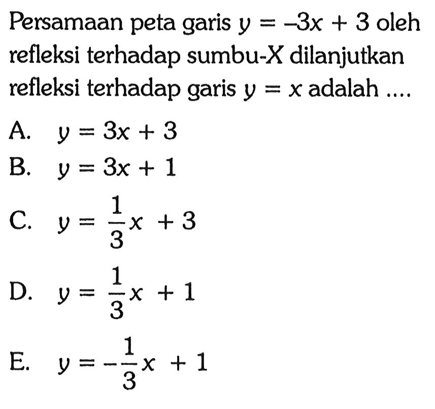 Persamaan peta garis y = -3x+3 oleh refleksi terhadap sumbu-X dilanjutkan refleksi terhadap garis y = x adalah....